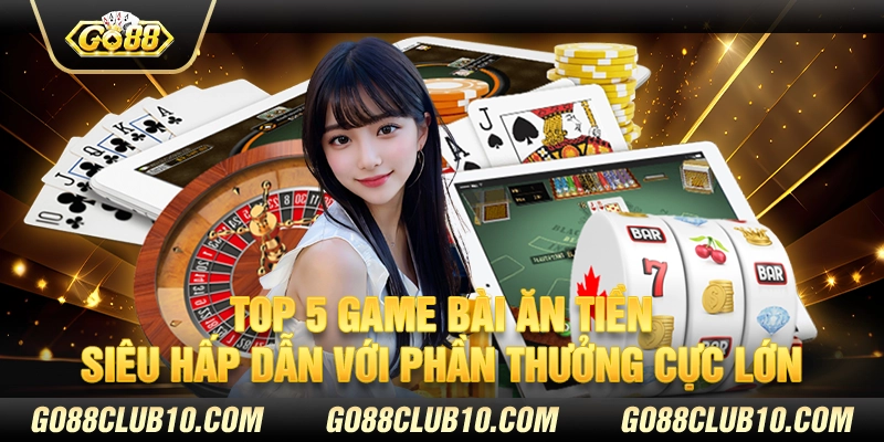 Top 5 game bài ăn tiền hot siêu hấp dẫn với phần thưởng cực lớn